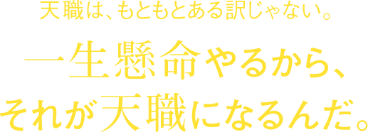 天職は、もともとある訳じゃない。一生懸命やるから、それが天職になるんだ。