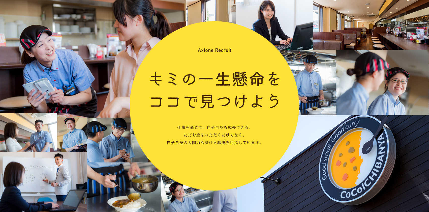 キミの一生懸命をココで見つけよう　仕事を通じて、自分自身も成長できる。ただお金をいただくだけでなく、自分自身の人間力も磨ける職場を目指しています。